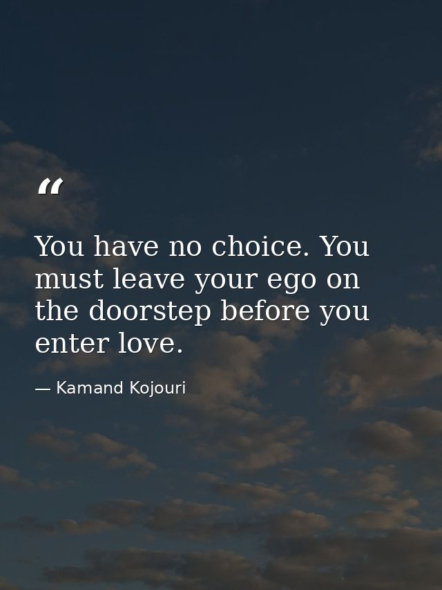 You have no choice. You must leave your ego on the doorstep before you enter love. — Kamand Kojouri
