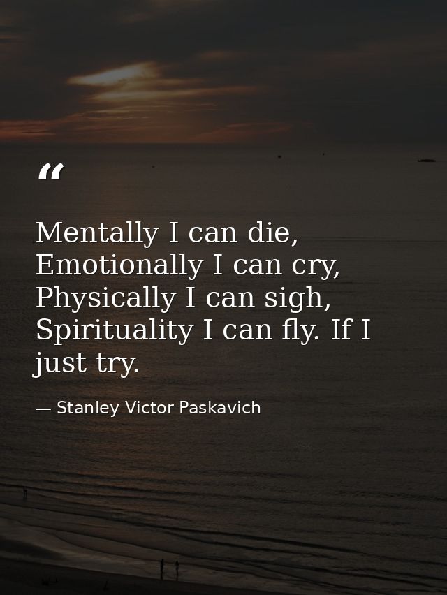 Mentally I can die, Emotionally I can cry, Physically I can sigh, Spirituality I can fly. If I just try. — Stanley Victor Paskavich