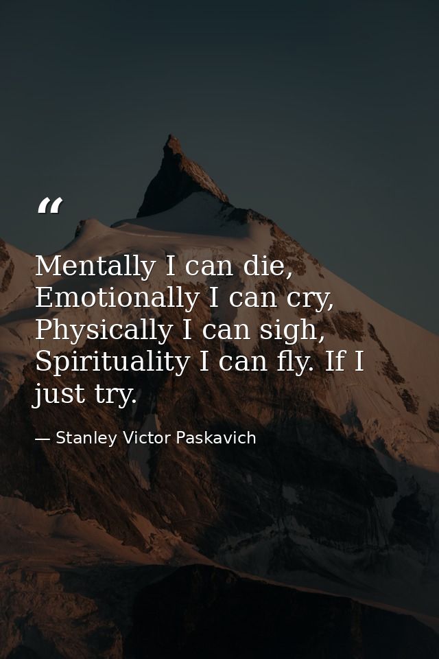 Mentally I can die, Emotionally I can cry, Physically I can sigh, Spirituality I can fly. If I just try. — Stanley Victor Paskavich