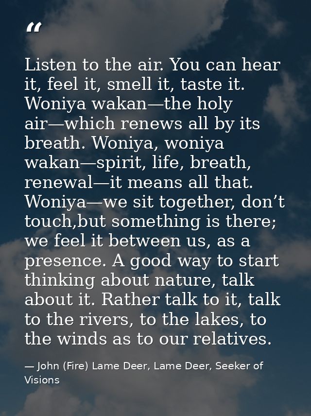 Listen to the air. You can hear it, feel it, smell it, taste it. Woniya wakan—the holy air—which renews all by its breat — John (Fire) Lame Deer, Lame Deer, Seeker of Visions
