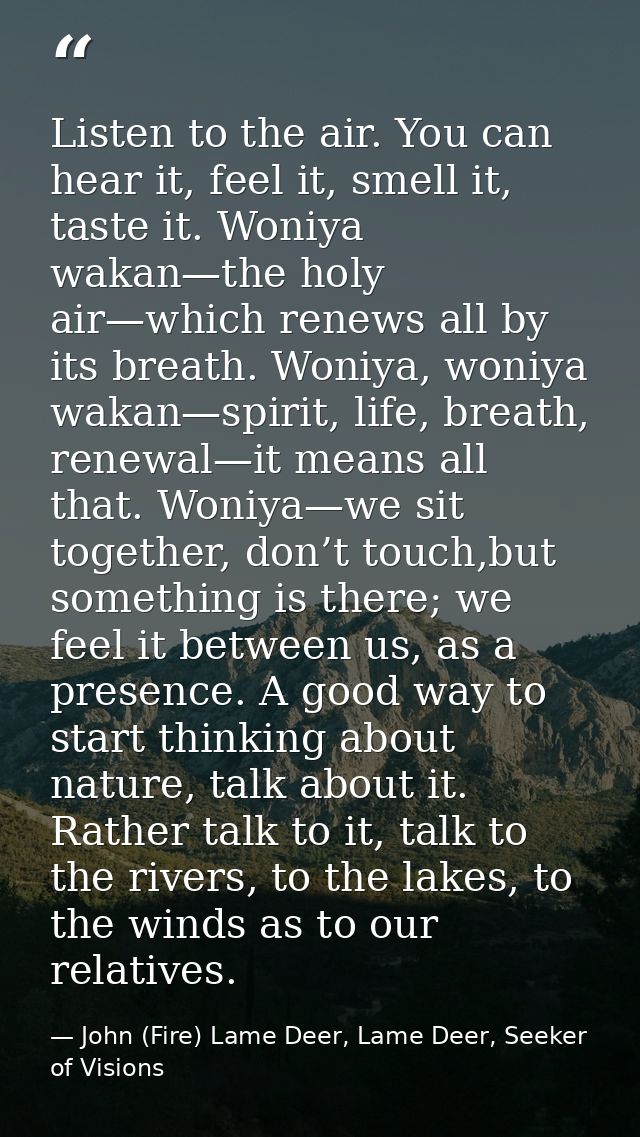 Listen to the air. You can hear it, feel it, smell it, taste it. Woniya wakan—the holy air—which renews all by its breat — John (Fire) Lame Deer, Lame Deer, Seeker of Visions