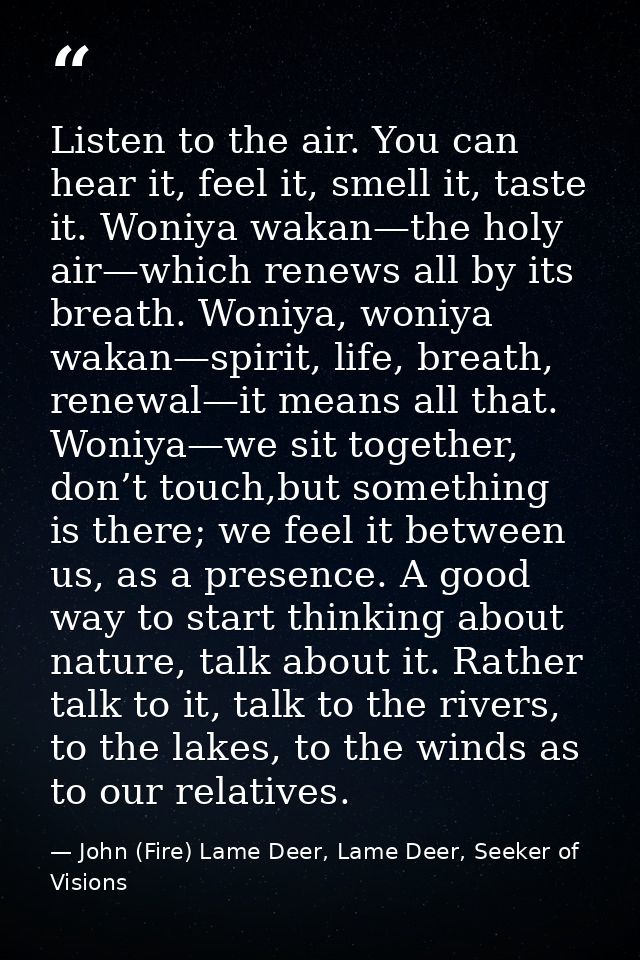 Listen to the air. You can hear it, feel it, smell it, taste it. Woniya wakan—the holy air—which renews all by its breat — John (Fire) Lame Deer, Lame Deer, Seeker of Visions