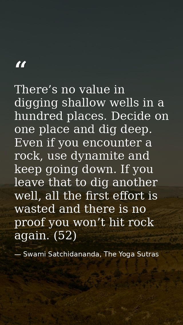 There’s no value in digging shallow wells in a hundred places. Decide on one place and dig deep. Even if you encounter a — Swami Satchidananda, The Yoga Sutras
