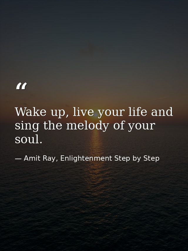 Wake up, live your life and sing the melody of your soul. — Amit Ray, Enlightenment Step by Step
