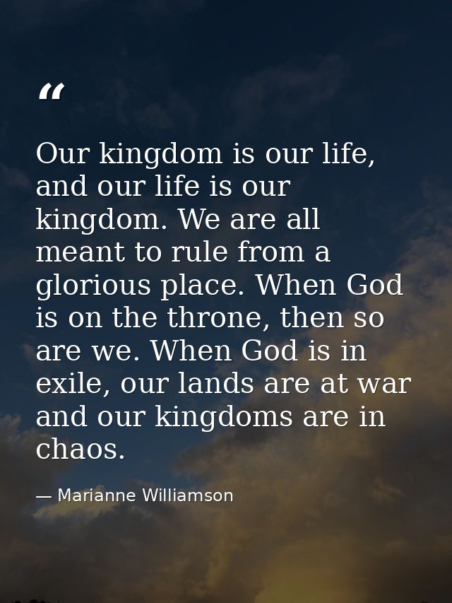 Our kingdom is our life, and our life is our kingdom. We are all meant to rule from a glorious place. When God is on the — Marianne Williamson