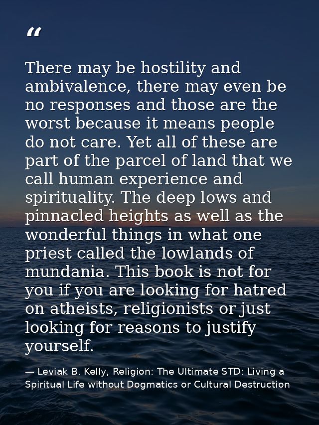 There may be hostility and ambivalence, there may even be no responses and those are the worst because it means people d — Leviak B. Kelly, Religion: The Ultimate STD: Living a Spiritual Life without Dogmatics or Cultural Destruction