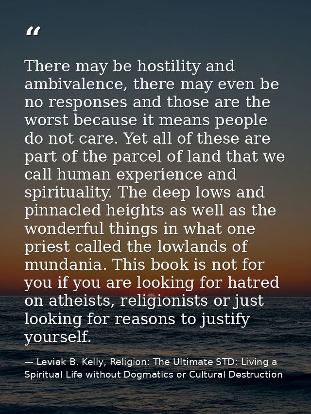 There may be hostility and ambivalence, there may even be no responses and those are the worst because it means people d — Leviak B. Kelly, Religion: The Ultimate STD: Living a Spiritual Life without Dogmatics or Cultural Destruction