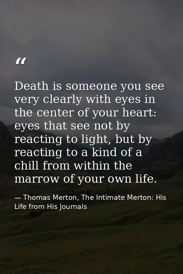 Death is someone you see very clearly with eyes in the center of your heart: eyes that see not by reacting to light, but — Thomas Merton, The Intimate Merton: His Life from His Journals