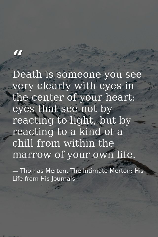 Death is someone you see very clearly with eyes in the center of your heart: eyes that see not by reacting to light, but — Thomas Merton, The Intimate Merton: His Life from His Journals