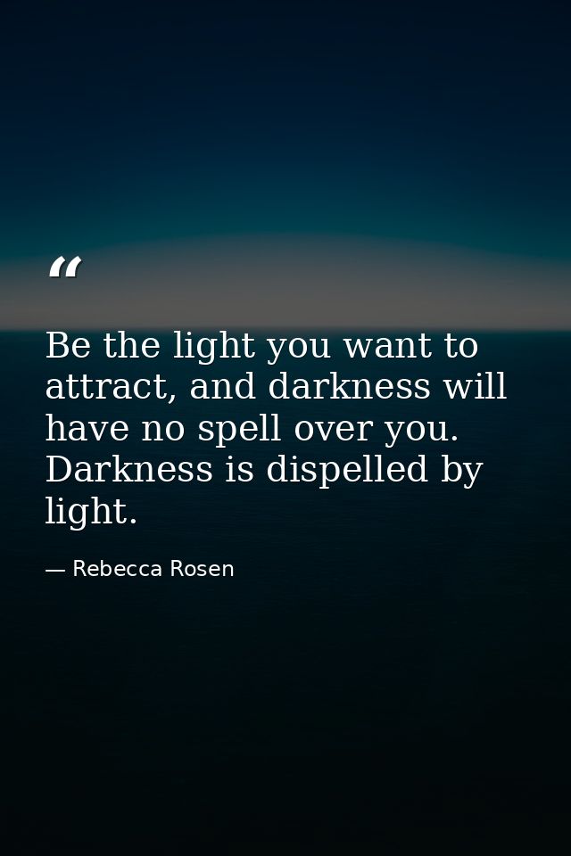 Be the light you want to attract, and darkness will have no spell over you. Darkness is dispelled by light. — Rebecca Rosen