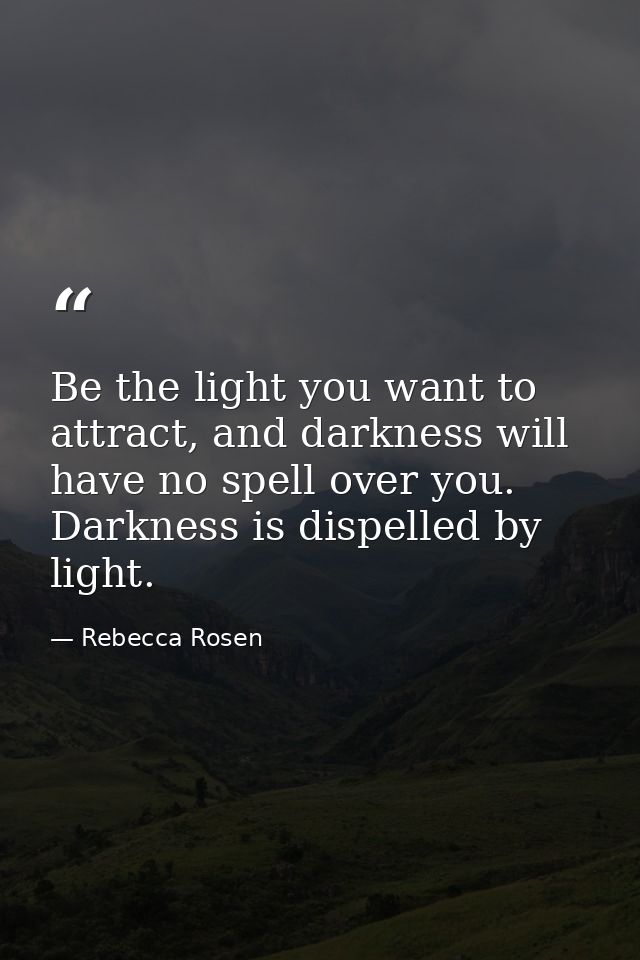 Be the light you want to attract, and darkness will have no spell over you. Darkness is dispelled by light. — Rebecca Rosen