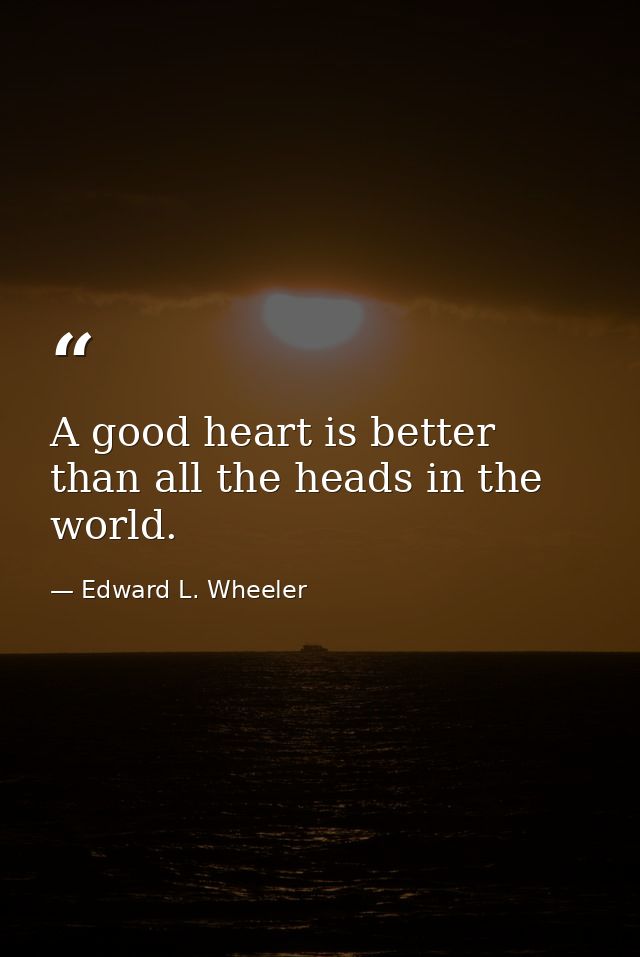 A good heart is better than all the heads in the world. — Edward L. Wheeler