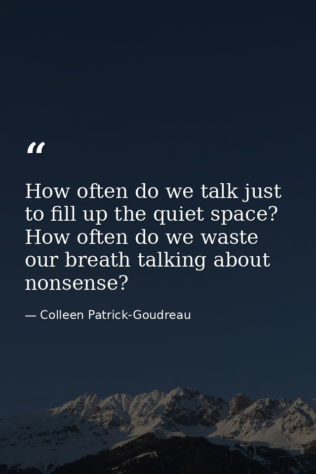 How often do we talk just to fill up the quiet space? How often do we waste our breath talking about nonsense? — Colleen Patrick-Goudreau