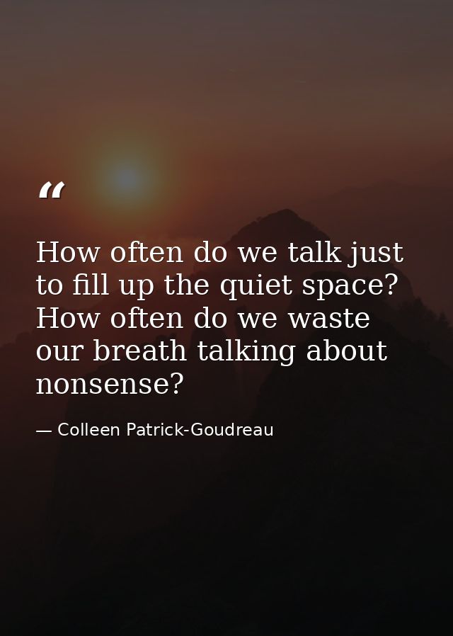 How often do we talk just to fill up the quiet space? How often do we waste our breath talking about nonsense? — Colleen Patrick-Goudreau