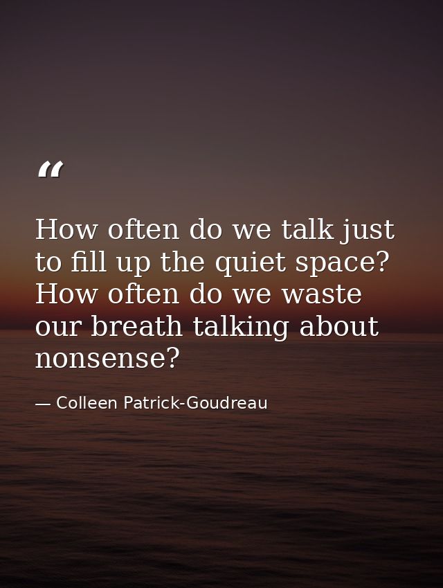 How often do we talk just to fill up the quiet space? How often do we waste our breath talking about nonsense? — Colleen Patrick-Goudreau