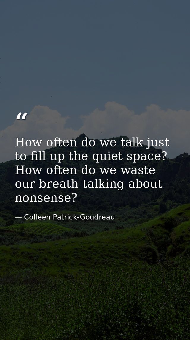 How often do we talk just to fill up the quiet space? How often do we waste our breath talking about nonsense? — Colleen Patrick-Goudreau