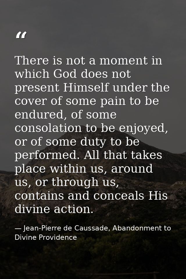 There is not a moment in which God does not present Himself under the cover of some pain to be endured, of some consolat — Jean-Pierre de Caussade, Abandonment to Divine Providence