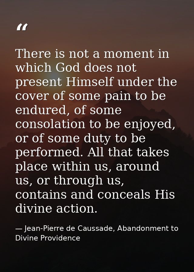 There is not a moment in which God does not present Himself under the cover of some pain to be endured, of some consolat — Jean-Pierre de Caussade, Abandonment to Divine Providence
