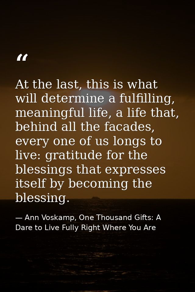 At the last, this is what will determine a fulfilling, meaningful life, a life that, behind all the facades, every one o — Ann Voskamp, One Thousand Gifts: A Dare to Live Fully Right Where You Are