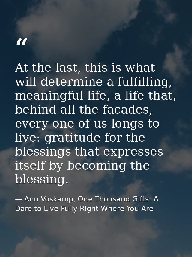 At the last, this is what will determine a fulfilling, meaningful life, a life that, behind all the facades, every one o — Ann Voskamp, One Thousand Gifts: A Dare to Live Fully Right Where You Are