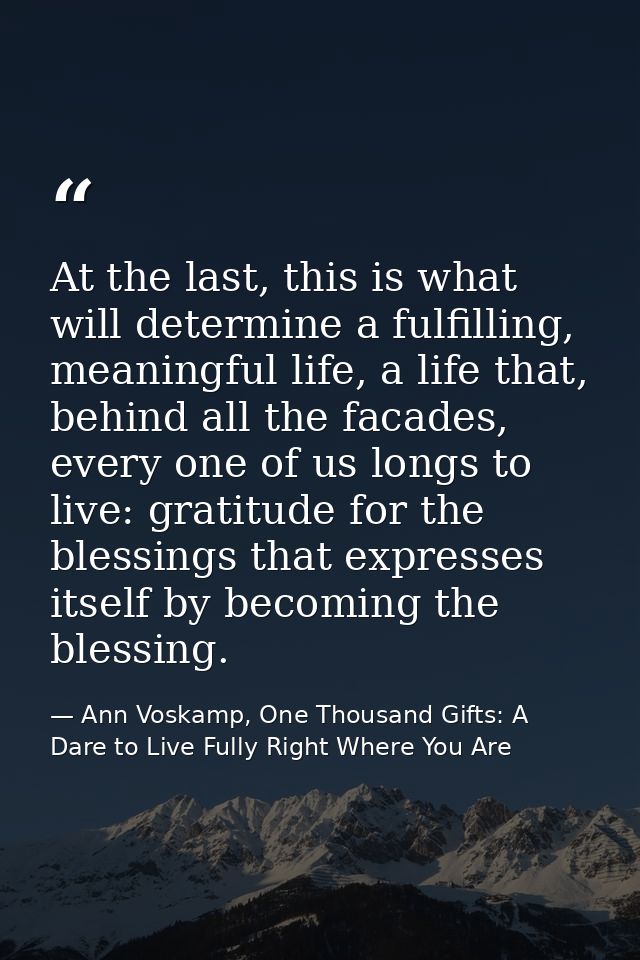 At the last, this is what will determine a fulfilling, meaningful life, a life that, behind all the facades, every one o — Ann Voskamp, One Thousand Gifts: A Dare to Live Fully Right Where You Are