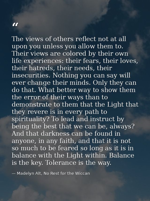 The views of others reflect not at all upon you unless you allow them to. Their views are colored by their own life expe — Madelyn Alt, No Rest for the Wiccan