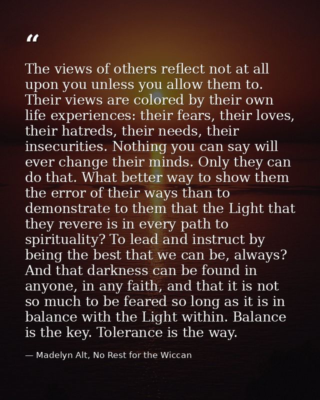 The views of others reflect not at all upon you unless you allow them to. Their views are colored by their own life expe — Madelyn Alt, No Rest for the Wiccan