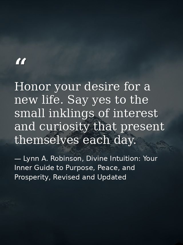 Honor your desire for a new life. Say yes to the small inklings of interest and curiosity that present themselves each d — Lynn A. Robinson, Divine Intuition: Your Inner Guide to Purpose, Peace, and Prosperity, Revised and Updated