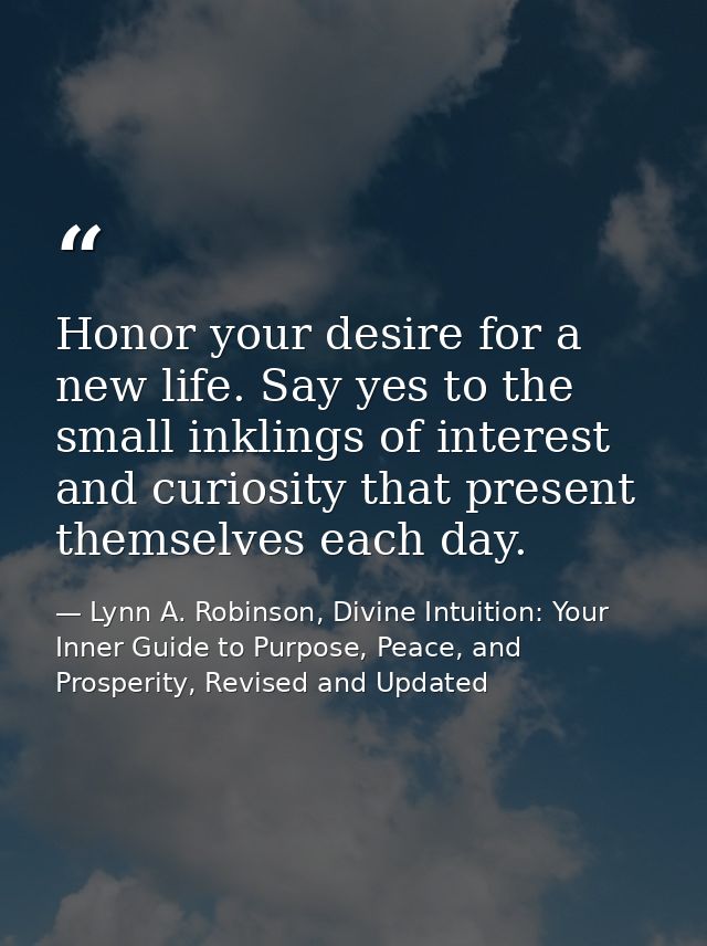 Honor your desire for a new life. Say yes to the small inklings of interest and curiosity that present themselves each d — Lynn A. Robinson, Divine Intuition: Your Inner Guide to Purpose, Peace, and Prosperity, Revised and Updated