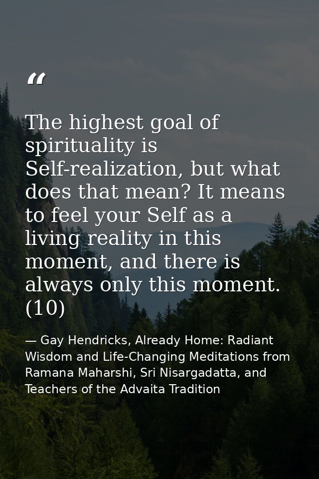 The highest goal of spirituality is Self-realization, but what does that mean? It means to feel your Self as a living re — Gay Hendricks, Already Home: Radiant Wisdom and Life-Changing Meditations from Ramana Maharshi, Sri Nisargadatta, and Teachers of the Advaita Tradition