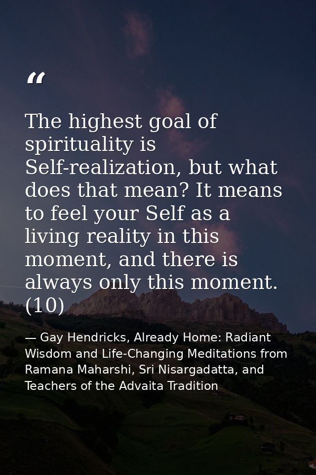 The highest goal of spirituality is Self-realization, but what does that mean? It means to feel your Self as a living re — Gay Hendricks, Already Home: Radiant Wisdom and Life-Changing Meditations from Ramana Maharshi, Sri Nisargadatta, and Teachers of the Advaita Tradition