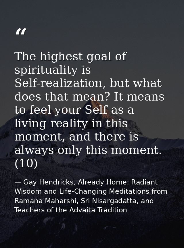 The highest goal of spirituality is Self-realization, but what does that mean? It means to feel your Self as a living re — Gay Hendricks, Already Home: Radiant Wisdom and Life-Changing Meditations from Ramana Maharshi, Sri Nisargadatta, and Teachers of the Advaita Tradition