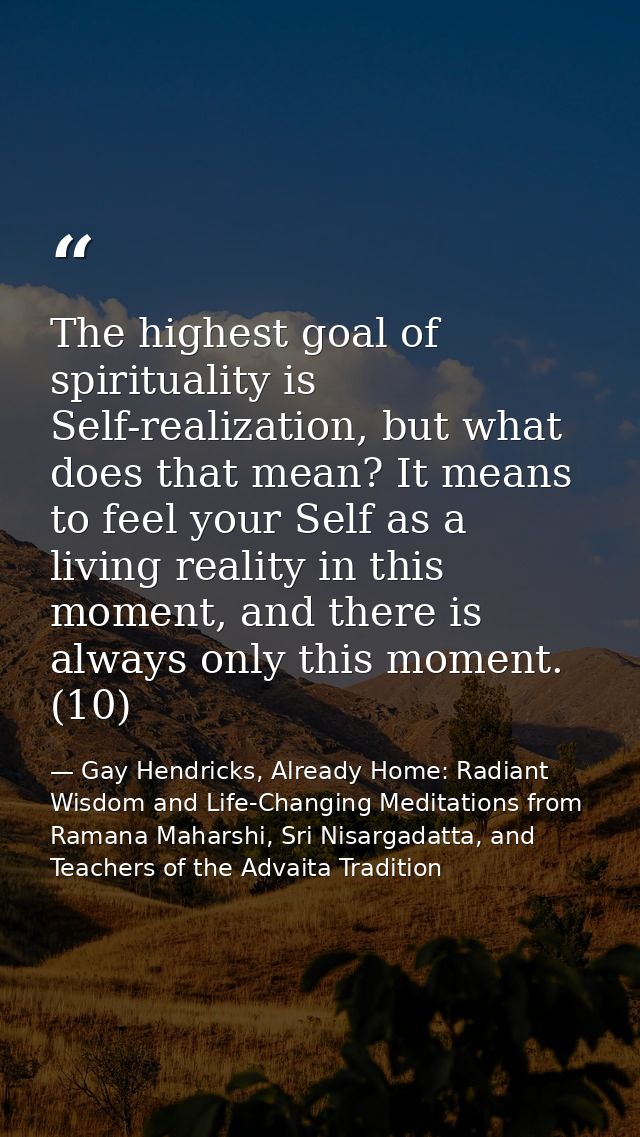 The highest goal of spirituality is Self-realization, but what does that mean? It means to feel your Self as a living re — Gay Hendricks, Already Home: Radiant Wisdom and Life-Changing Meditations from Ramana Maharshi, Sri Nisargadatta, and Teachers of the Advaita Tradition