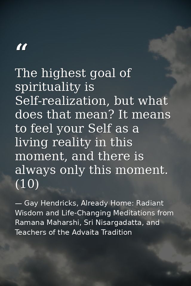 The highest goal of spirituality is Self-realization, but what does that mean? It means to feel your Self as a living re — Gay Hendricks, Already Home: Radiant Wisdom and Life-Changing Meditations from Ramana Maharshi, Sri Nisargadatta, and Teachers of the Advaita Tradition