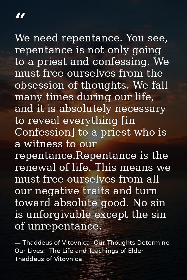 We need repentance. You see, repentance is not only going to a priest and confessing. We must free ourselves from the ob — Thaddeus of Vitovnica, Our Thoughts Determine Our Lives:  The Life and Teachings of Elder Thaddeus of Vitovnica