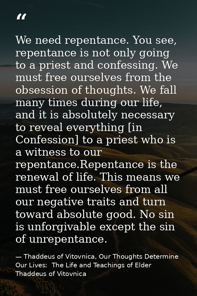 We need repentance. You see, repentance is not only going to a priest and confessing. We must free ourselves from the ob — Thaddeus of Vitovnica, Our Thoughts Determine Our Lives:  The Life and Teachings of Elder Thaddeus of Vitovnica