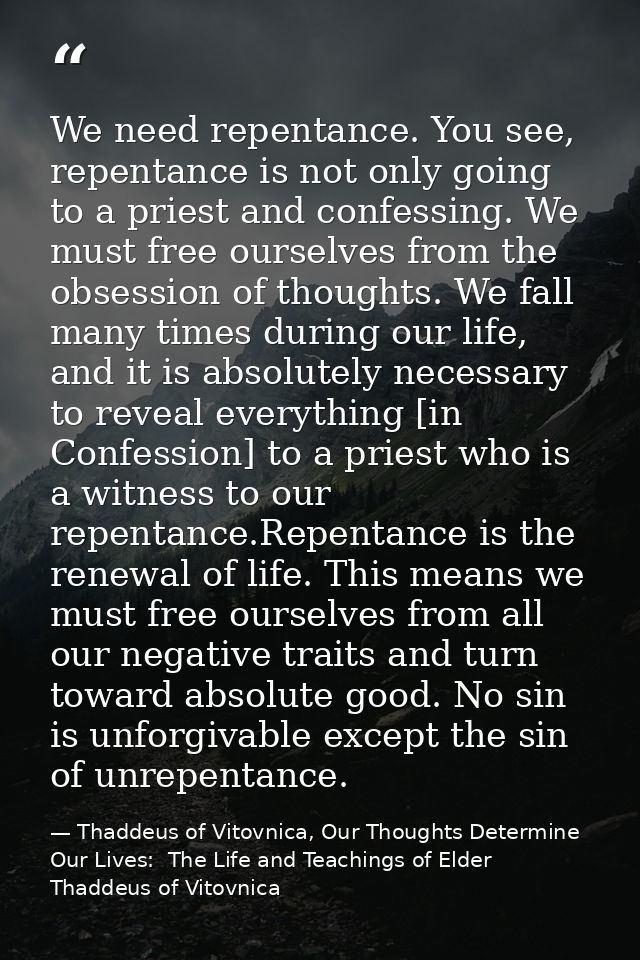 We need repentance. You see, repentance is not only going to a priest and confessing. We must free ourselves from the ob — Thaddeus of Vitovnica, Our Thoughts Determine Our Lives:  The Life and Teachings of Elder Thaddeus of Vitovnica