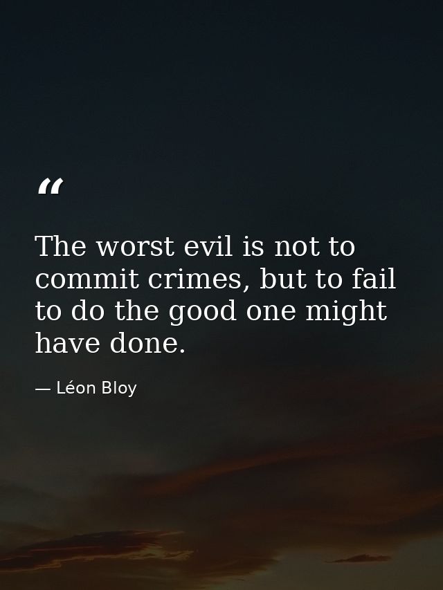The worst evil is not to commit crimes, but to fail to do the good one might have done. — Léon Bloy