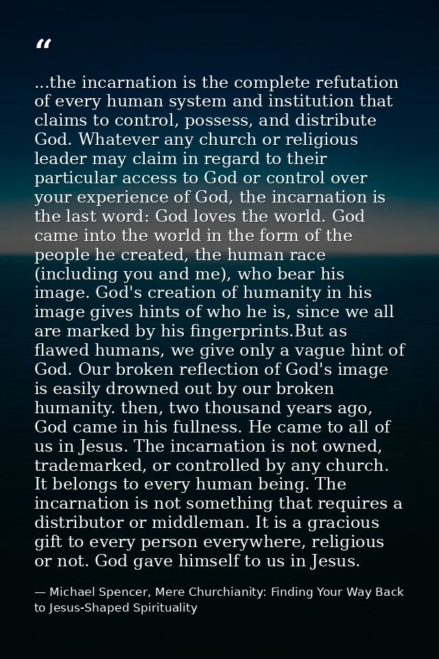 ...the incarnation is the complete refutation of every human system and institution that claims to control, possess, and — Michael Spencer, Mere Churchianity: Finding Your Way Back to Jesus-Shaped Spirituality