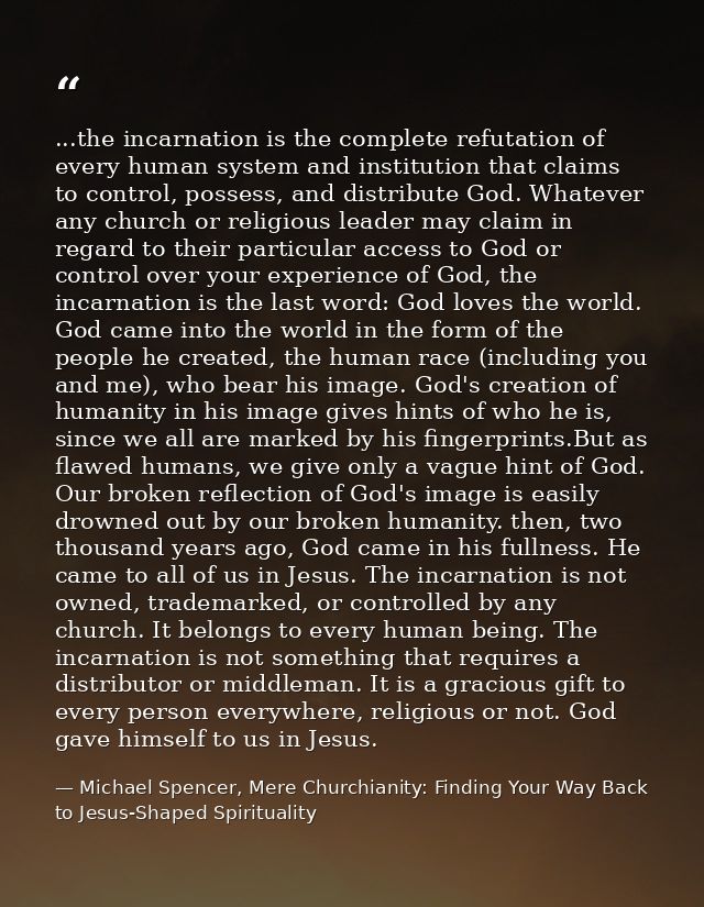 ...the incarnation is the complete refutation of every human system and institution that claims to control, possess, and — Michael Spencer, Mere Churchianity: Finding Your Way Back to Jesus-Shaped Spirituality
