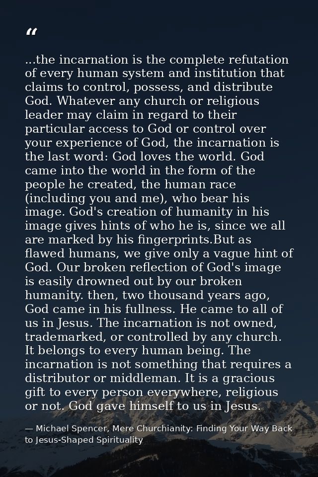 ...the incarnation is the complete refutation of every human system and institution that claims to control, possess, and — Michael Spencer, Mere Churchianity: Finding Your Way Back to Jesus-Shaped Spirituality