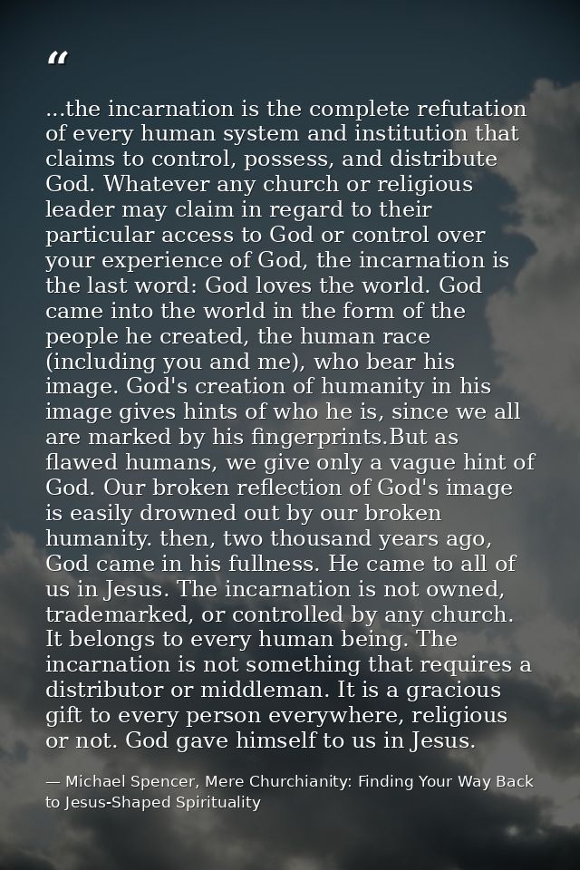 ...the incarnation is the complete refutation of every human system and institution that claims to control, possess, and — Michael Spencer, Mere Churchianity: Finding Your Way Back to Jesus-Shaped Spirituality
