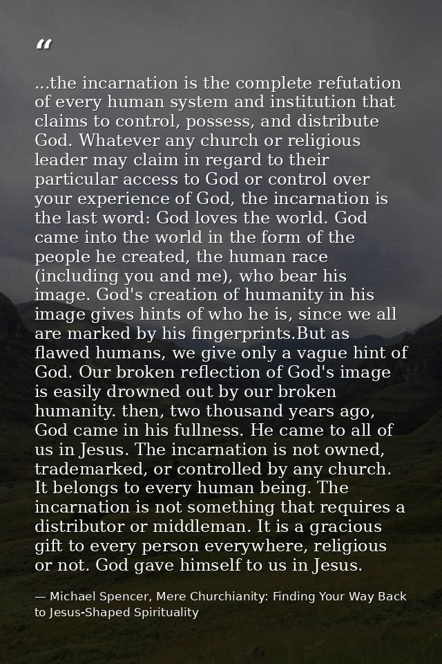 ...the incarnation is the complete refutation of every human system and institution that claims to control, possess, and — Michael Spencer, Mere Churchianity: Finding Your Way Back to Jesus-Shaped Spirituality