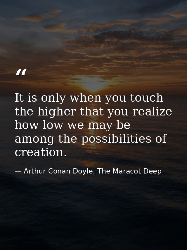 It is only when you touch the higher that you realize how low we may be among the possibilities of creation. — Arthur Conan Doyle, The Maracot Deep