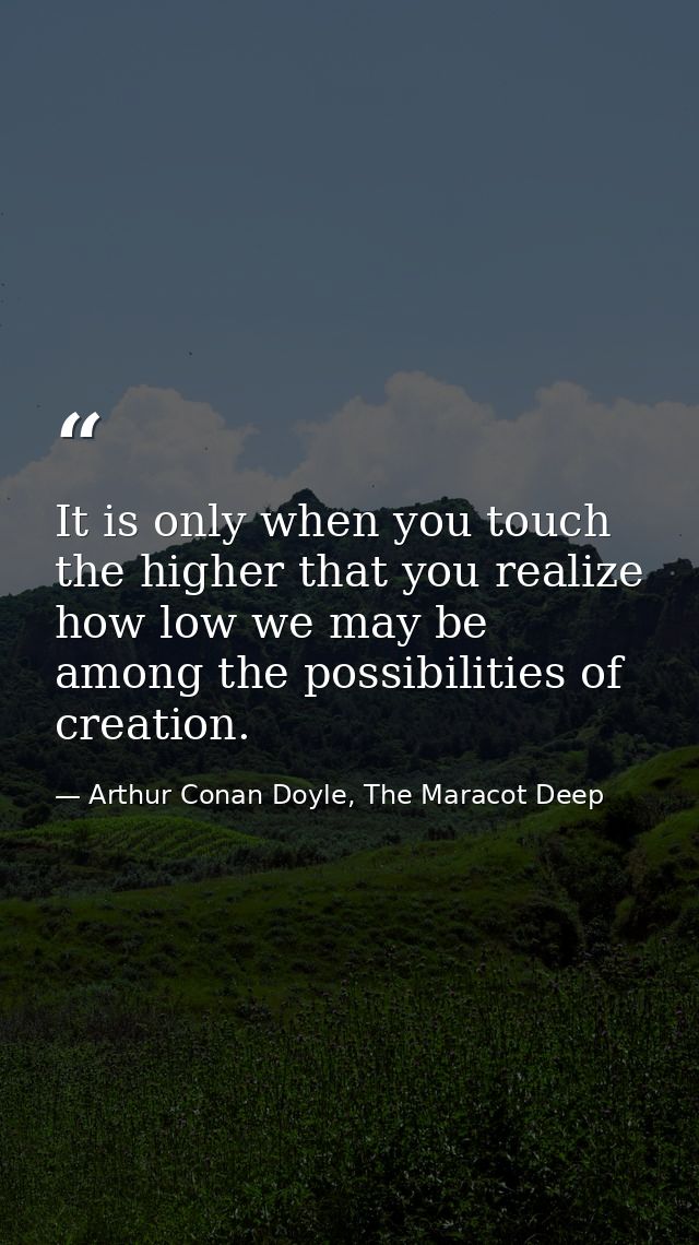 It is only when you touch the higher that you realize how low we may be among the possibilities of creation. — Arthur Conan Doyle, The Maracot Deep