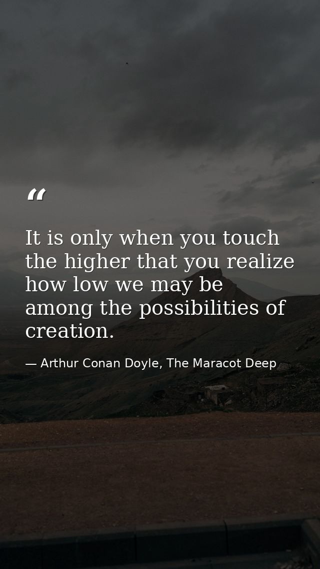 It is only when you touch the higher that you realize how low we may be among the possibilities of creation. — Arthur Conan Doyle, The Maracot Deep