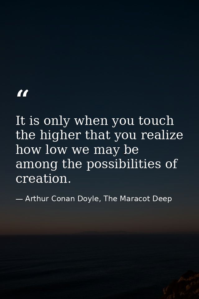 It is only when you touch the higher that you realize how low we may be among the possibilities of creation. — Arthur Conan Doyle, The Maracot Deep