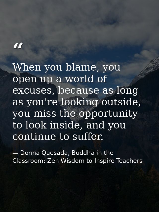 When you blame, you open up a world of excuses, because as long as you're looking outside, you miss the opportunity to l — Donna Quesada, Buddha in the Classroom: Zen Wisdom to Inspire Teachers