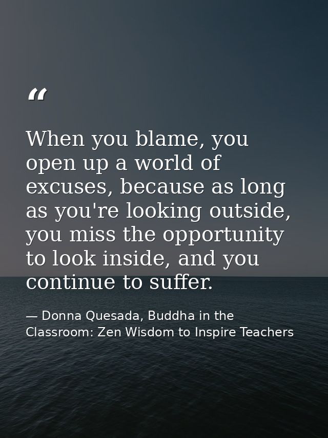 When you blame, you open up a world of excuses, because as long as you're looking outside, you miss the opportunity to l — Donna Quesada, Buddha in the Classroom: Zen Wisdom to Inspire Teachers