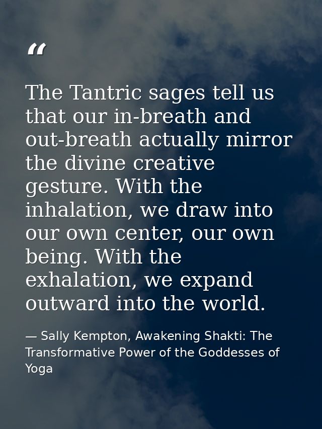 The Tantric sages tell us that our in-breath and out-breath actually mirror the divine creative gesture. With the inhala — Sally Kempton, Awakening Shakti: The Transformative Power of the Goddesses of Yoga
